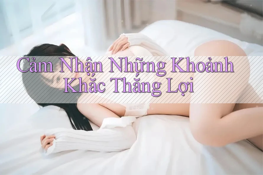 Cảm Nhận Những Khoảnh Khắc Thắng Lợi