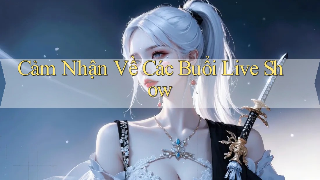 Cảm Nhận Về Các Buổi Live Show Cảm Nhận Về Các Buổi Live Show
