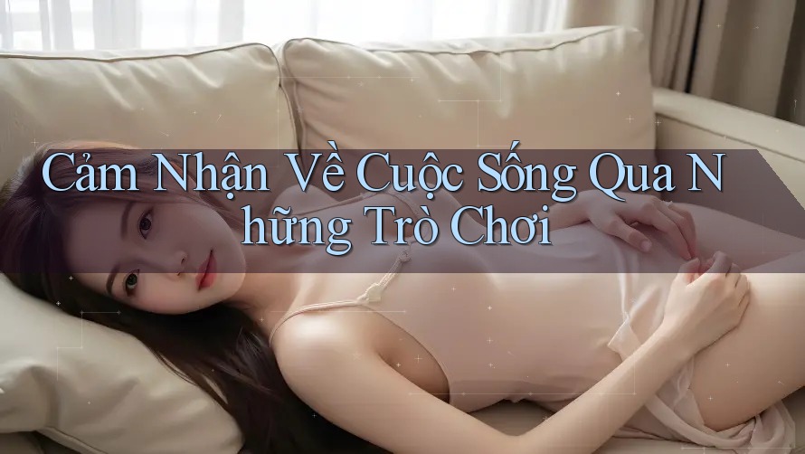 Cảm Nhận Về Cuộc Sống Qua Những Trò Chơi Cảm Nhận Về Cuộc Sống Qua Những Trò Chơi