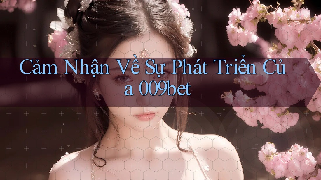 Cảm Nhận Về Sự Phát Triển Của 009bet