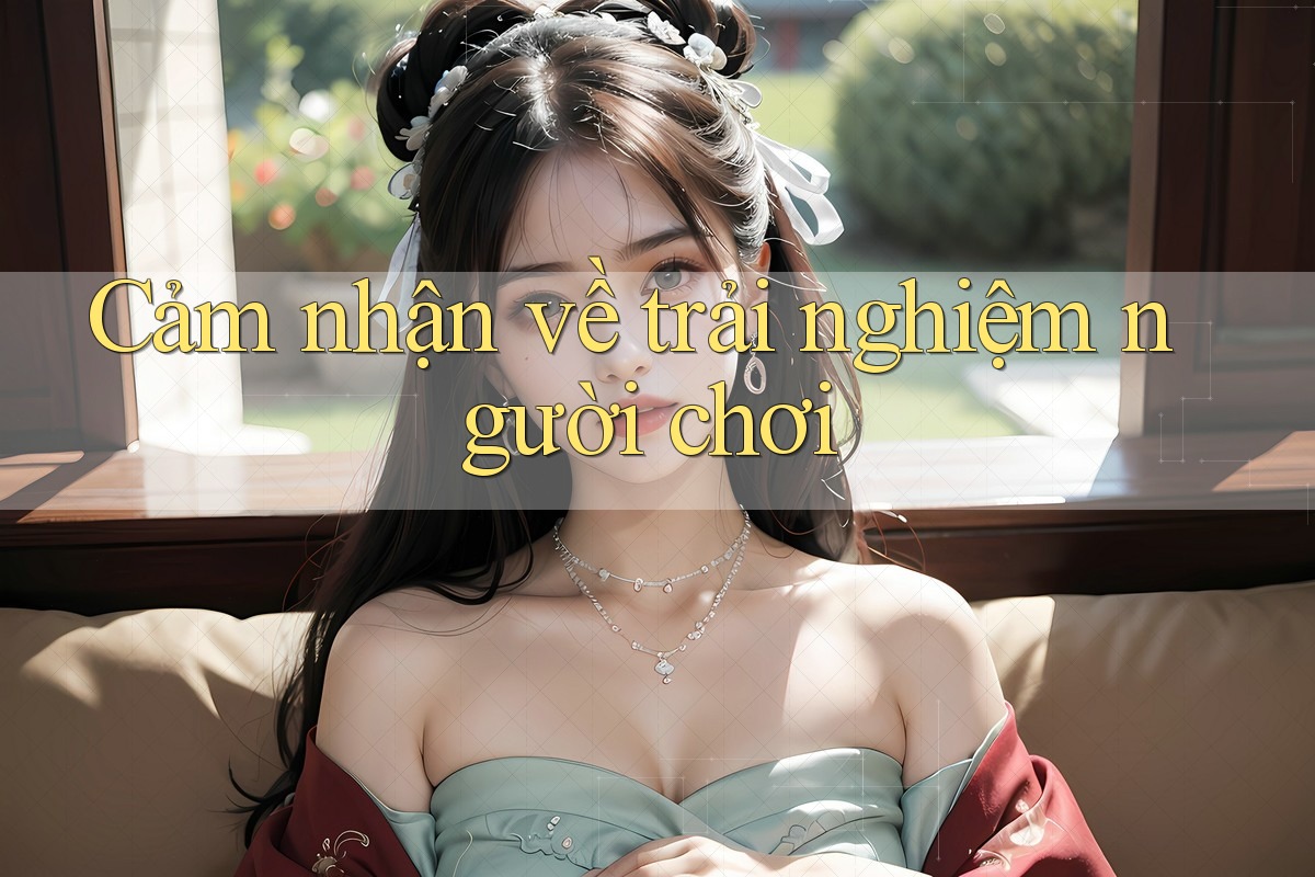 Cảm nhận về trải nghiệm người chơi Cảm nhận về trải nghiệm người chơi