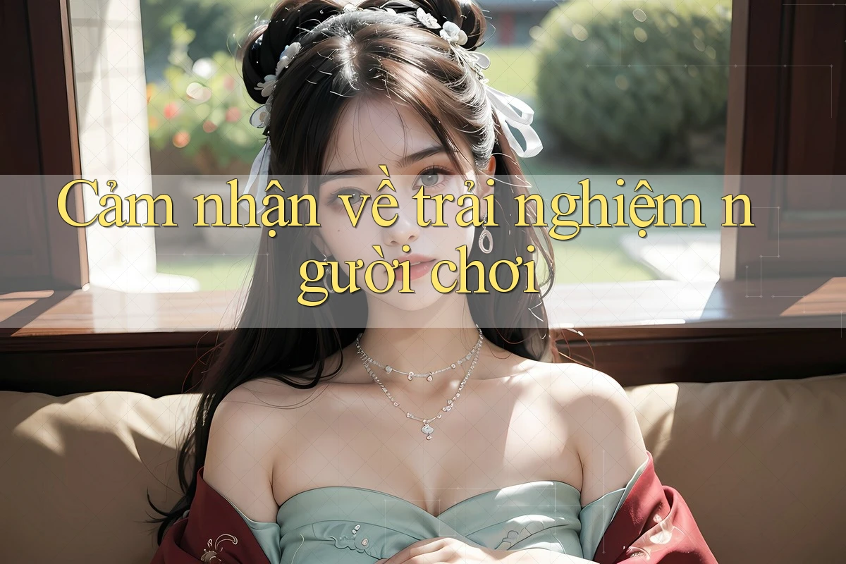 Cảm nhận về trải nghiệm người chơi Cảm nhận về trải nghiệm người chơi