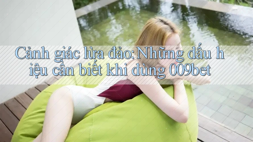 Cảnh giác lừa đảo: Những dấu hiệu cần biết khi dùng 009bet
