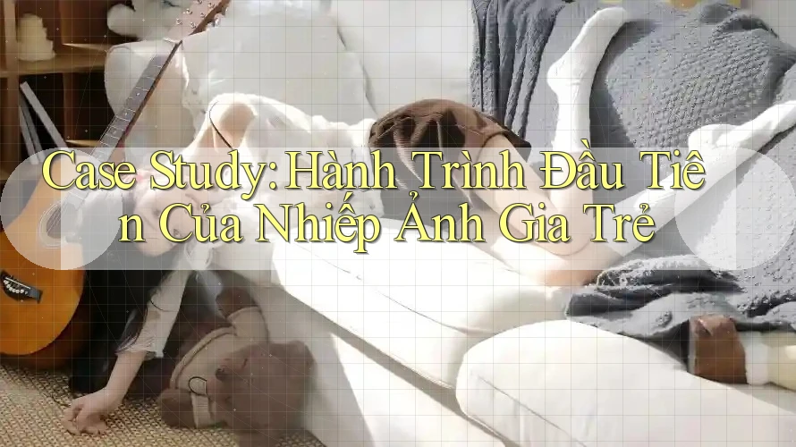 Case Study: Hành Trình Đầu Tiên Của Nhiếp Ảnh Gia Trẻ
