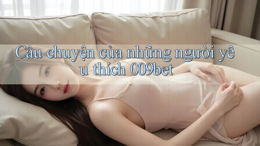 Câu chuyện của những người yêu thích 009bet