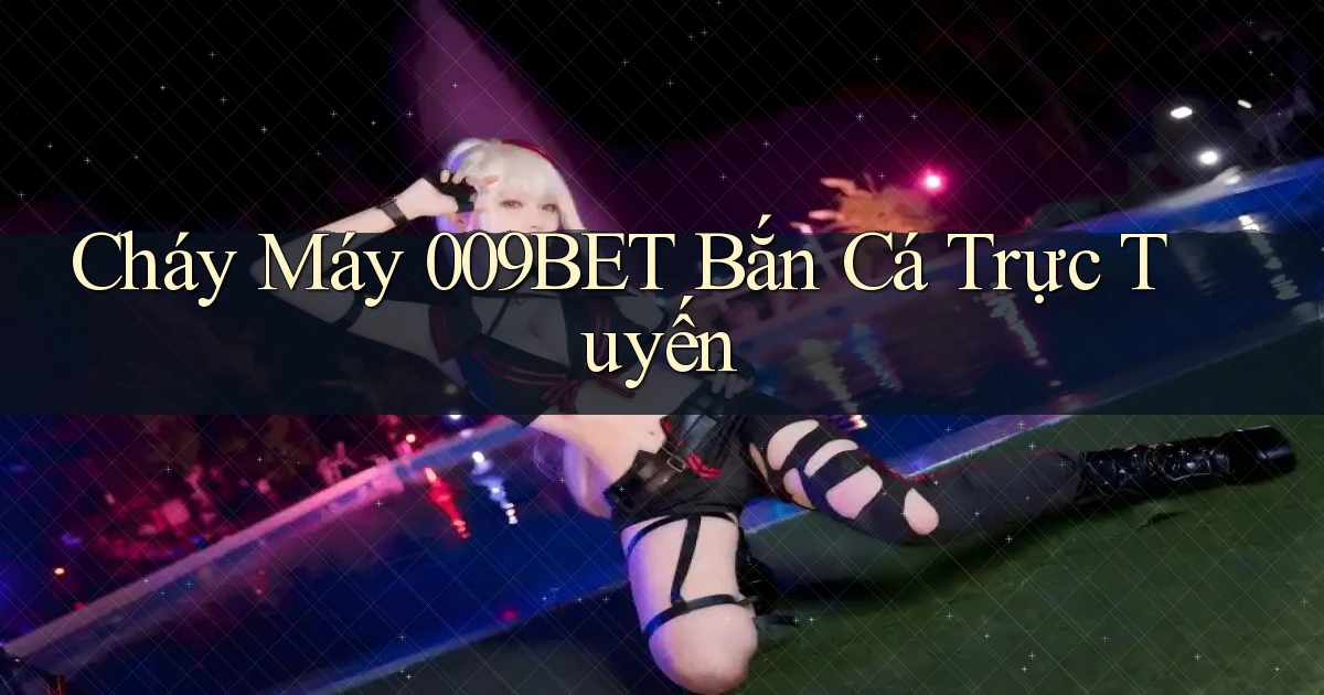 cháy máy 009bet bắn cá trực tuyến