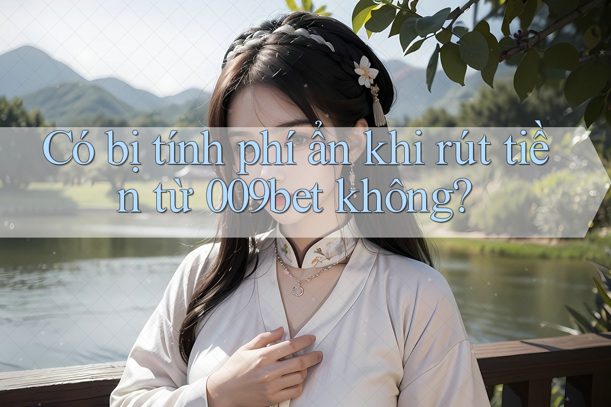 Có bị tính phí ẩn khi rút tiền từ 009bet không? Có bị tính phí ẩn khi rút tiền từ 009bet không?