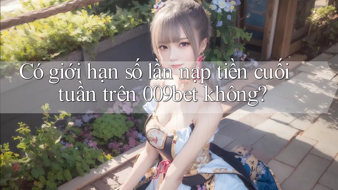 Có giới hạn số lần nạp tiền cuối tuần trên 009bet không?
