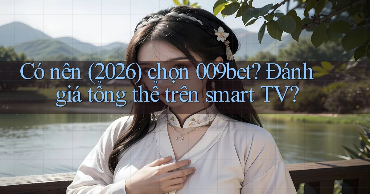 Có nên (2026) chọn 009bet đánh giá tổng thể   trên smart TV