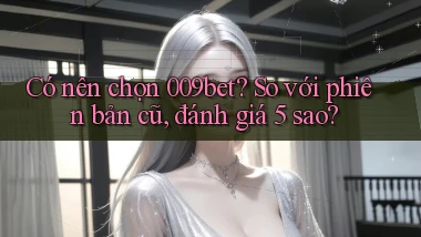 Có nên chọn 009bet so với phiên bản cũ, đánh giá 5 sao