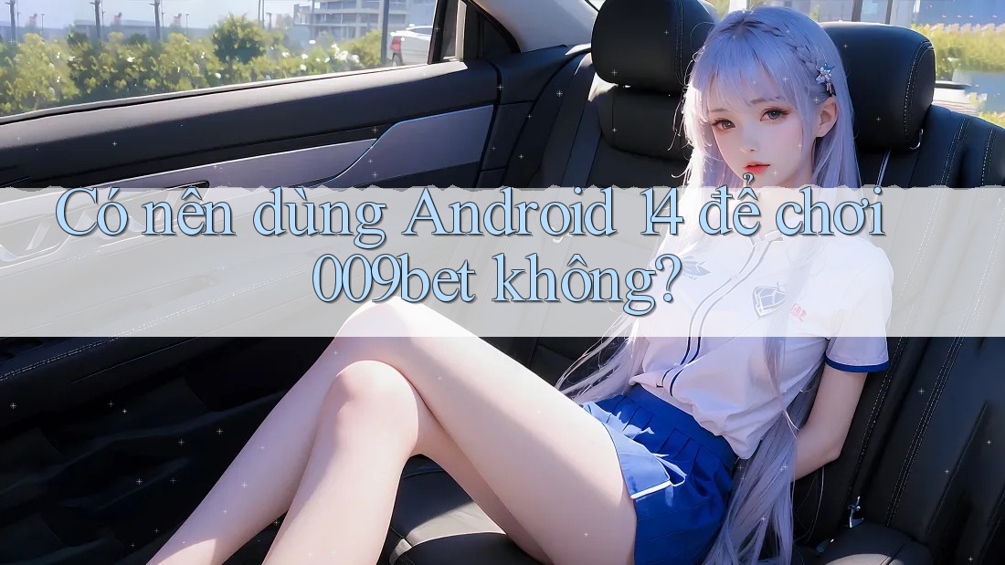 Có nên dùng Android 14 để chơi 009bet không? Có nên dùng Android 14 để chơi 009bet không?