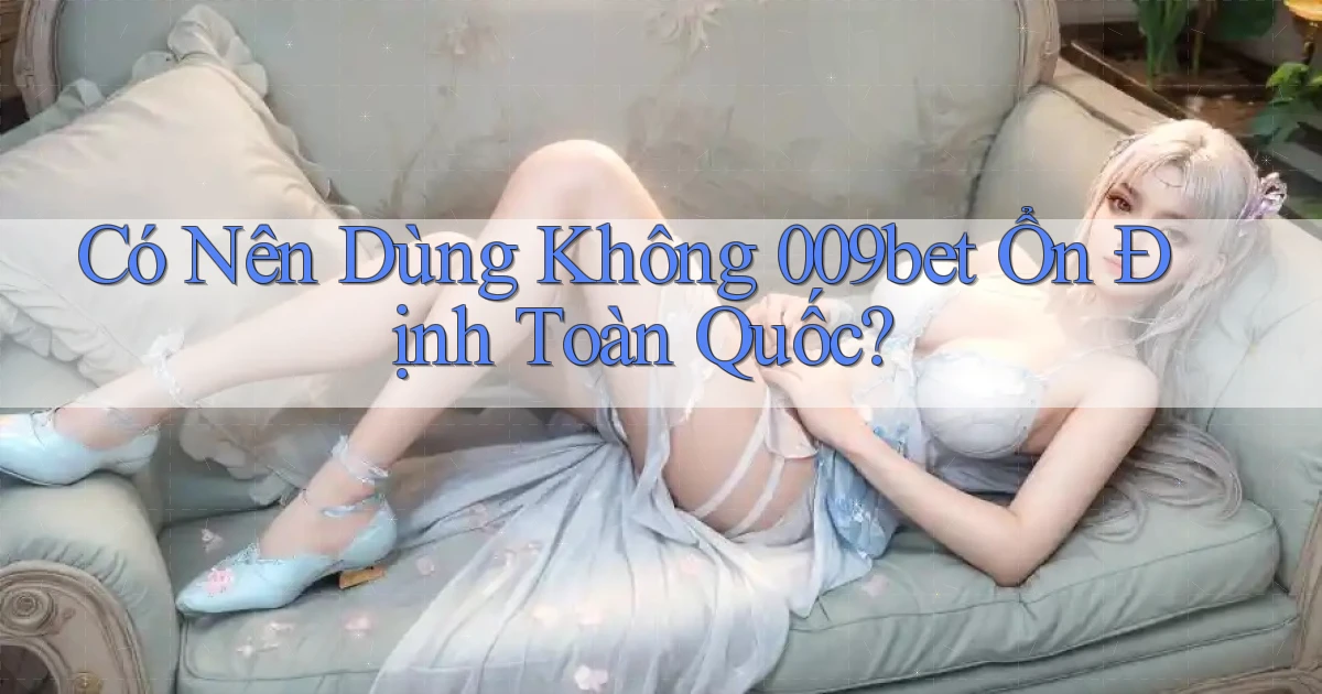 có nên dùng không 009bet ổn định toàn quốc