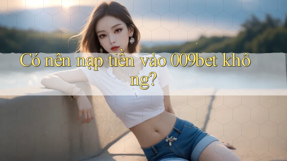 Có nên nạp tiền vào 009bet không?