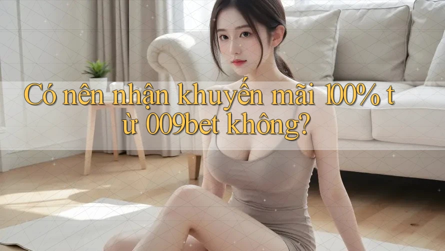 Có nên nhận khuyến mãi 100% từ 009bet không? Có nên nhận khuyến mãi 100% từ 009bet không?