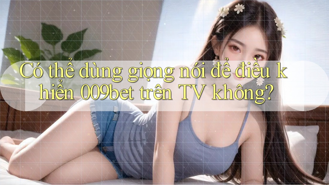 Có thể dùng giọng nói để điều khiển 009bet trên TV không?