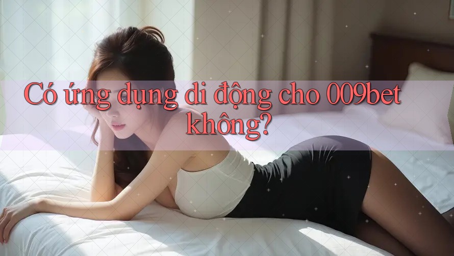 Có ứng dụng di động cho 009bet không?