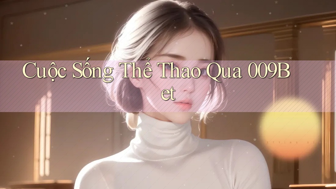 Cuộc Sống Thể Thao Qua 009Bet Cuộc Sống Thể Thao Qua 009Bet