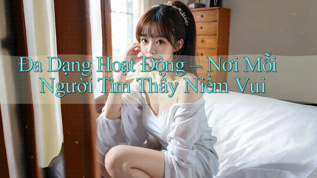 Đa Dạng Hoạt Động – Nơi Mỗi Người Tìm Thấy Niềm Vui Đa Dạng Hoạt Động – Nơi Mỗi Người Tìm Thấy Niềm Vui