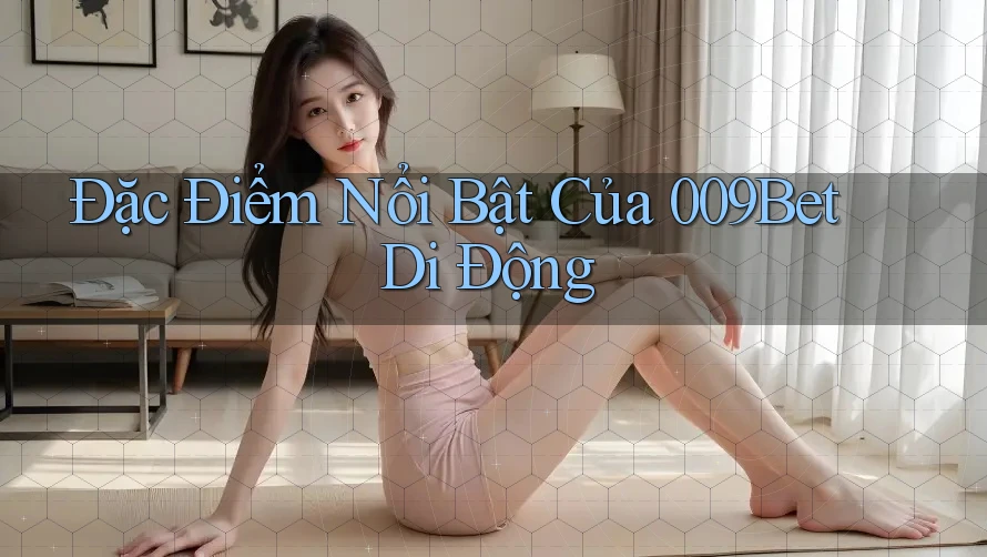 Đặc Điểm Nổi Bật Của 009Bet Di Động