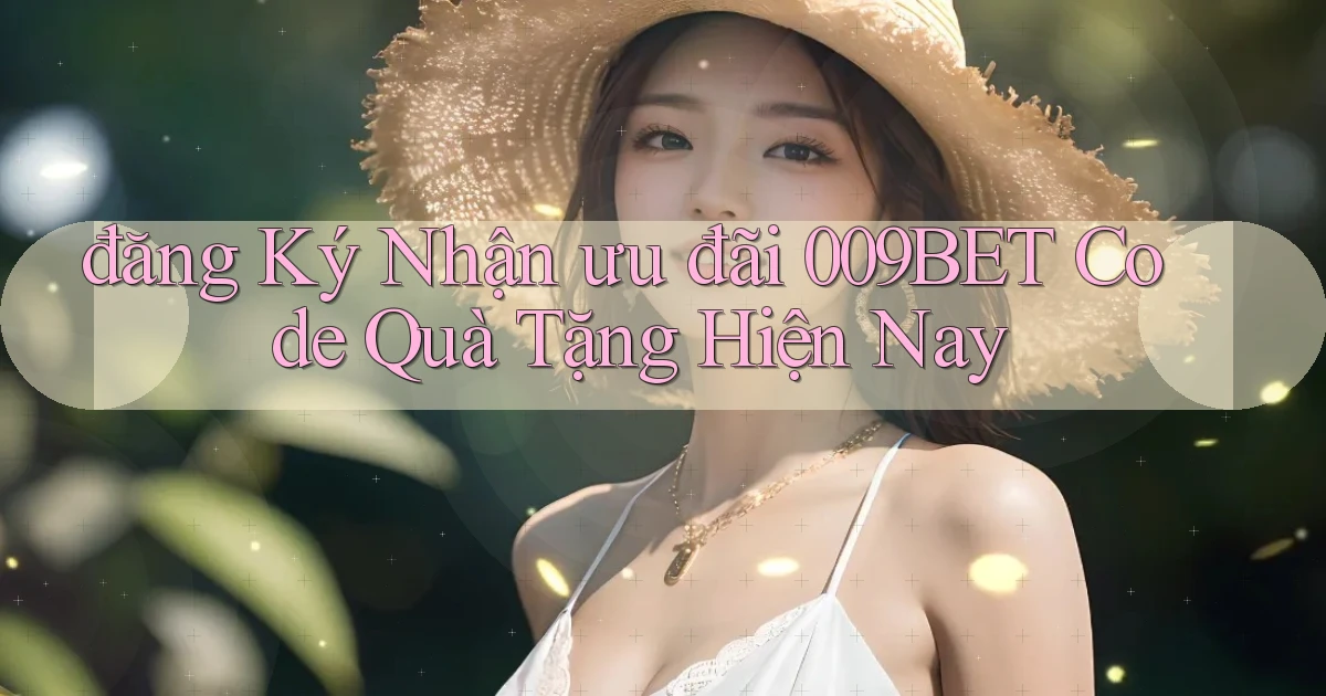 đăng ký nhận ưu đãi 009bet code quà tặng hiện nay