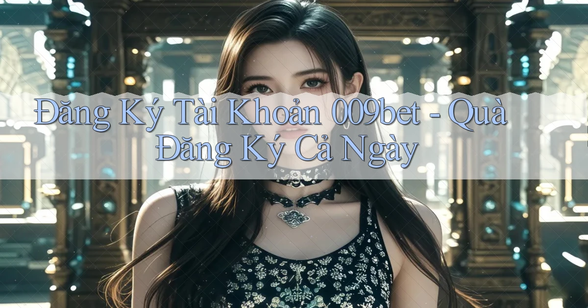 đăng ký tài khoản 009bet quà đăng ký cả ngày