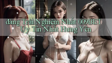 đáng trải nghiệm nhất 009bet uy tín nhất Hưng Yên