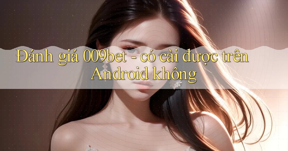 Đánh giá 009bet   có cài được trên Android không