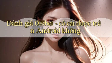 Đánh giá 009bet   có cài được trên Android không