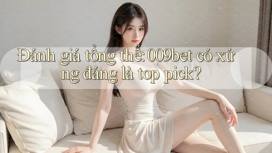 Đánh giá tổng thể: 009bet có xứng đáng là top pick?