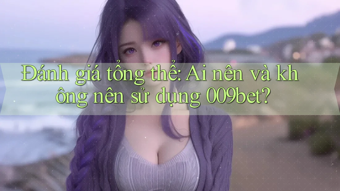 Đánh giá tổng thể: Ai nên và không nên sử dụng 009bet?