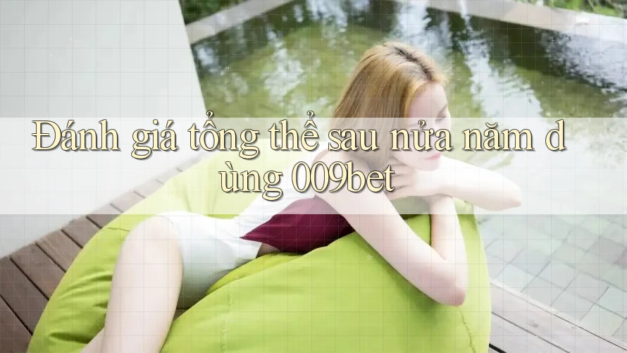Đánh giá tổng thể sau nửa năm dùng 009bet