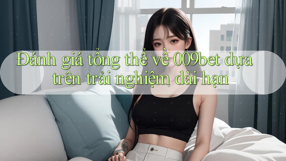Đánh giá tổng thể về 009bet dựa trên trải nghiệm dài hạn
