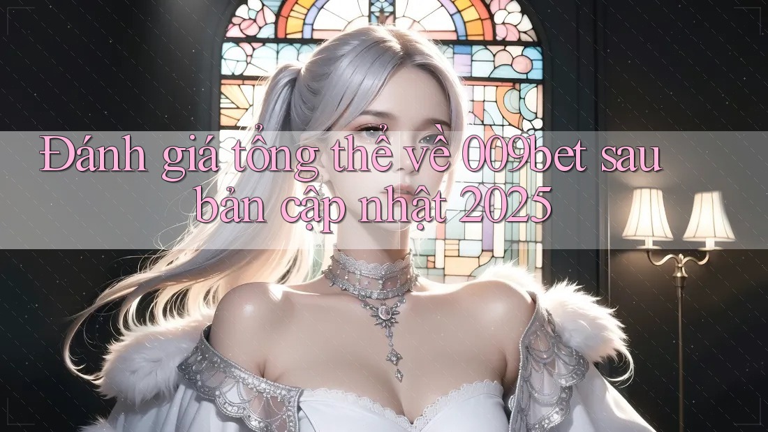Đánh giá tổng thể về 009bet sau bản cập nhật 2025