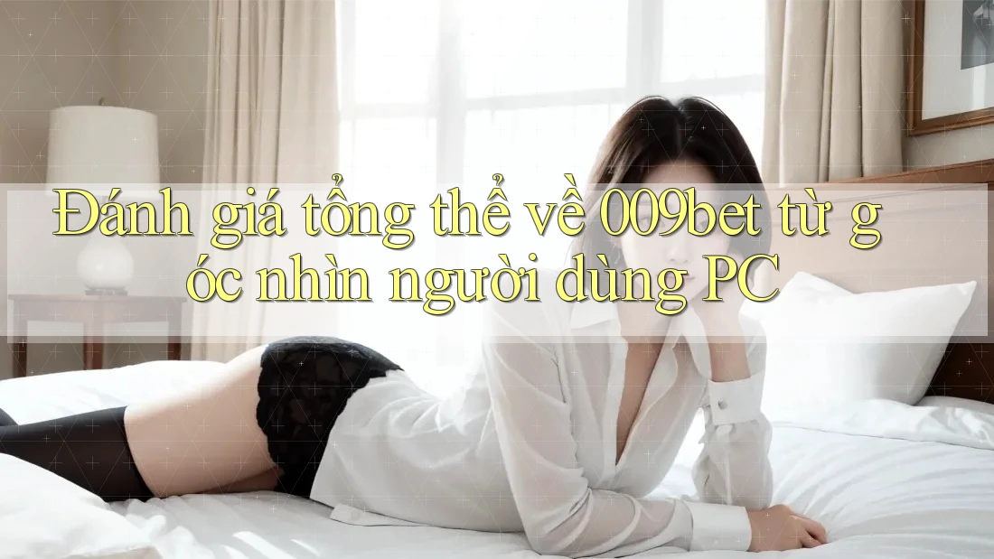 Đánh giá tổng thể về 009bet từ góc nhìn người dùng PC Đánh giá tổng thể về 009bet từ góc nhìn người dùng PC