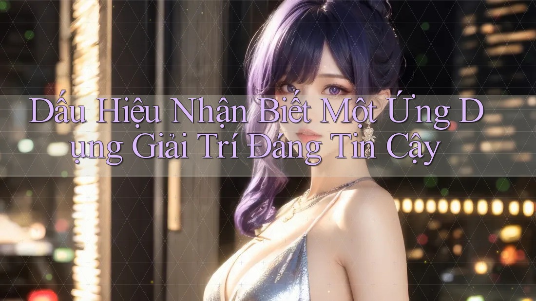 Dấu Hiệu Nhận Biết Một Ứng Dụng Giải Trí Đáng Tin Cậy Dấu Hiệu Nhận Biết Một Ứng Dụng Giải Trí Đáng Tin Cậy
