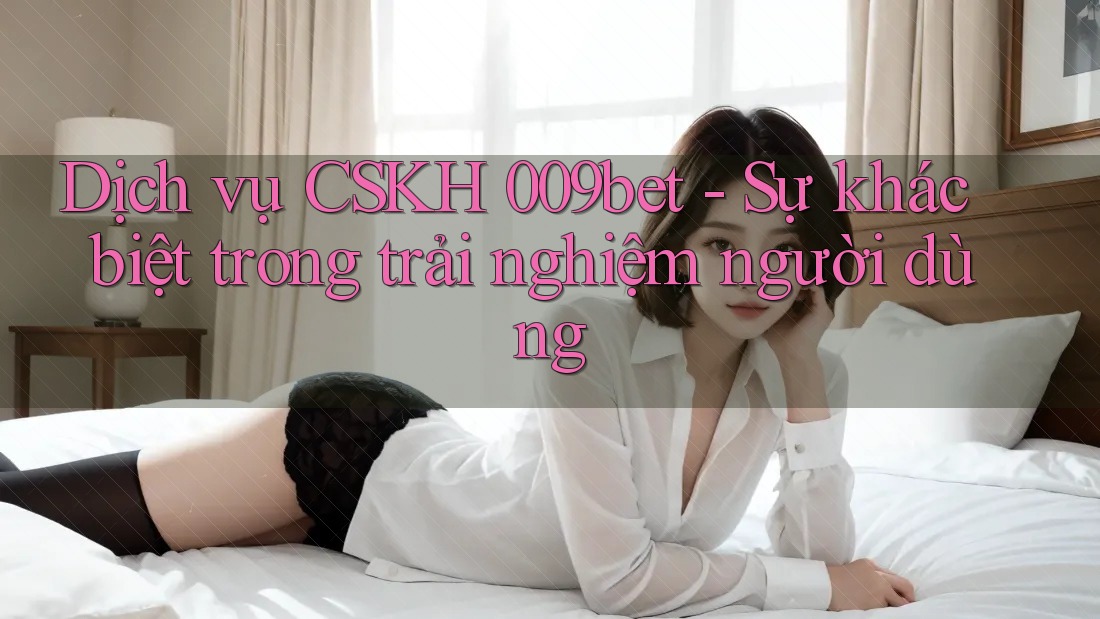 Dịch vụ CSKH 009bet - Sự khác biệt trong trải nghiệm người dùng Dịch vụ CSKH 009bet - Sự khác biệt trong trải nghiệm người dùng