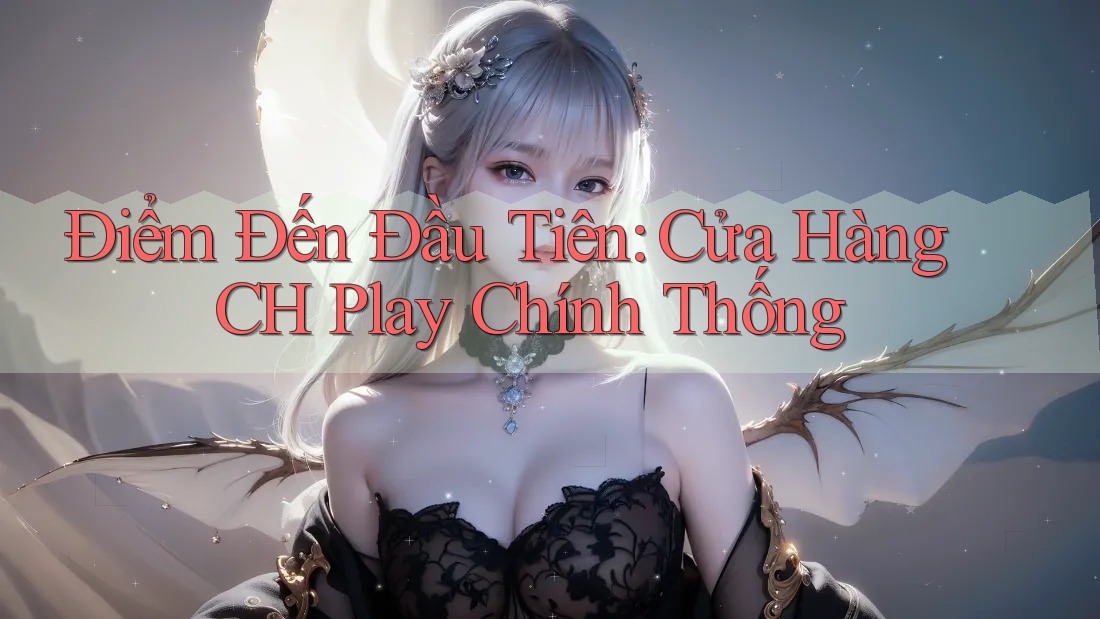 Điểm Đến Đầu Tiên: Cửa Hàng CH Play Chính Thống Điểm Đến Đầu Tiên: Cửa Hàng CH Play Chính Thống