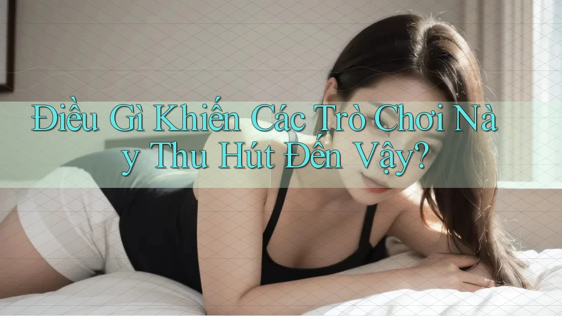 Điều Gì Khiến Các Trò Chơi Này Thu Hút Đến Vậy? Điều Gì Khiến Các Trò Chơi Này Thu Hút Đến Vậy?