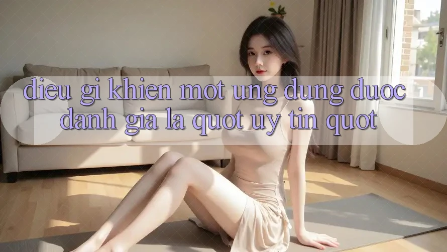 Điều Gì Khiến Một Ứng Dụng Được Đánh Giá Là " Uy Tín" ? Điều Gì Khiến Một Ứng Dụng Được Đánh Giá Là " Uy Tín" ?