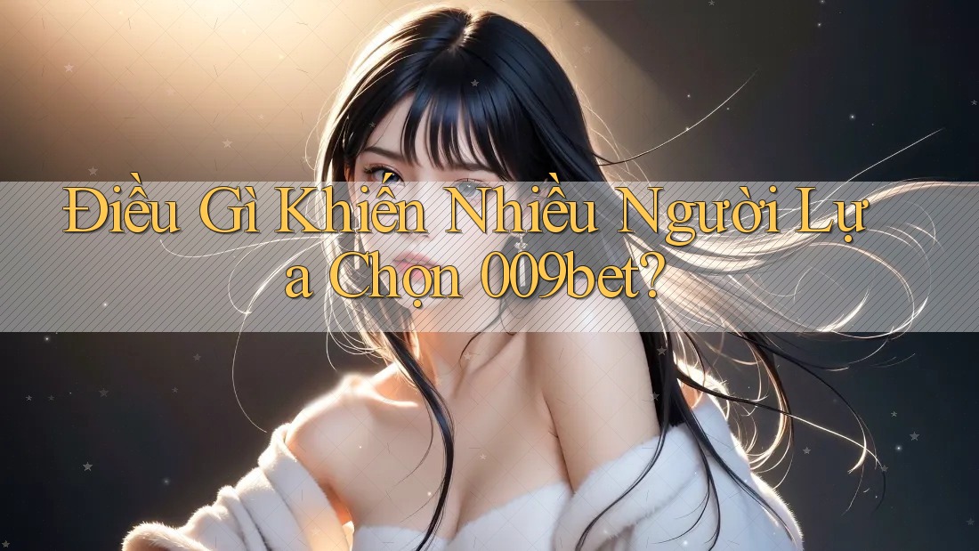 Điều Gì Khiến Nhiều Người Lựa Chọn 009bet?