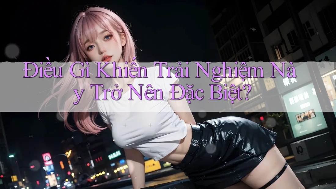 Điều Gì Khiến Trải Nghiệm Này Trở Nên Đặc Biệt?