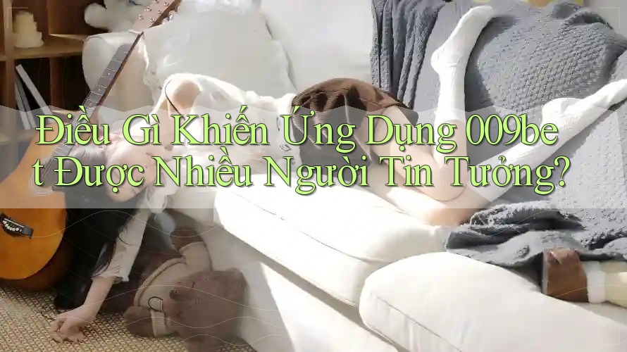 Điều Gì Khiến Ứng Dụng 009bet Được Nhiều Người Tin Tưởng?