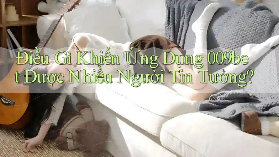 Điều Gì Khiến Ứng Dụng 009bet Được Nhiều Người Tin Tưởng?