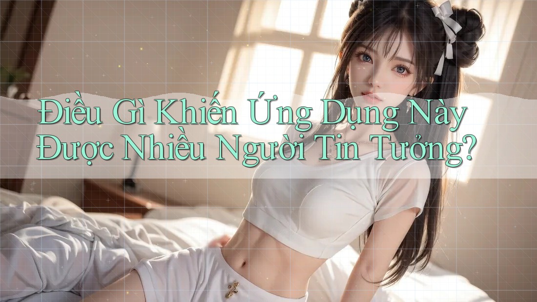 Điều Gì Khiến Ứng Dụng Này Được Nhiều Người Tin Tưởng?