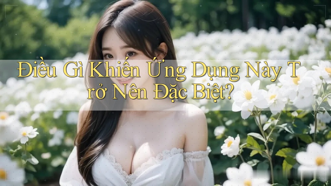 Điều Gì Khiến Ứng Dụng Này Trở Nên Đặc Biệt?