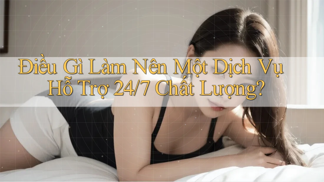 Điều Gì Làm Nên Một Dịch Vụ Hỗ Trợ 24/7 Chất Lượng?