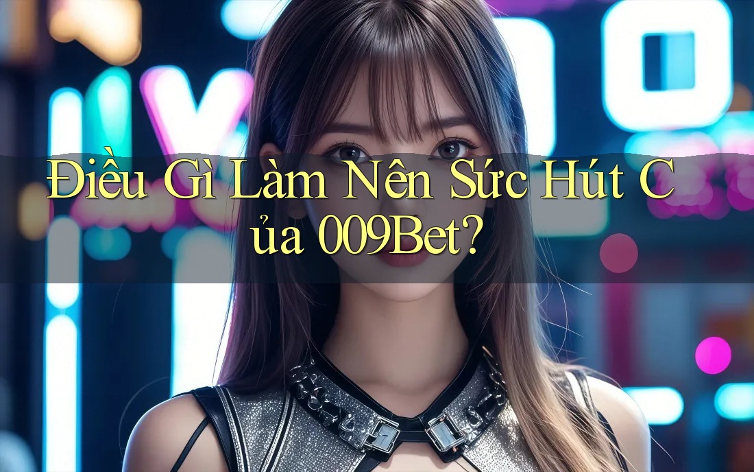 Điều Gì Làm Nên Sức Hút Của 009Bet? Điều Gì Làm Nên Sức Hút Của 009Bet?