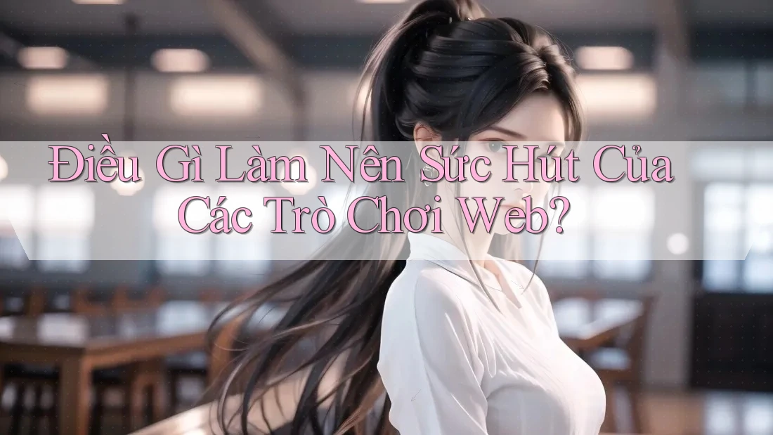 Điều Gì Làm Nên Sức Hút Của Các Trò Chơi Web?