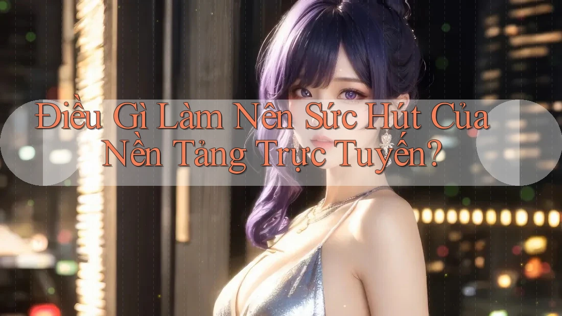Điều Gì Làm Nên Sức Hút Của Nền Tảng Trực Tuyến? Điều Gì Làm Nên Sức Hút Của Nền Tảng Trực Tuyến?