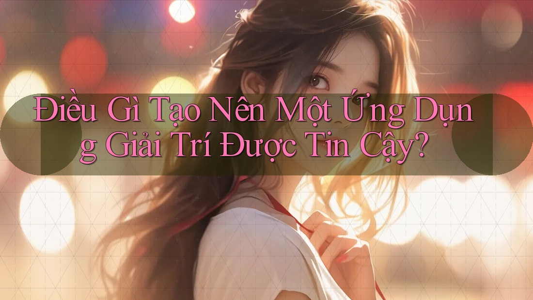 Điều Gì Tạo Nên Một Ứng Dụng Giải Trí Được Tin Cậy? Điều Gì Tạo Nên Một Ứng Dụng Giải Trí Được Tin Cậy?
